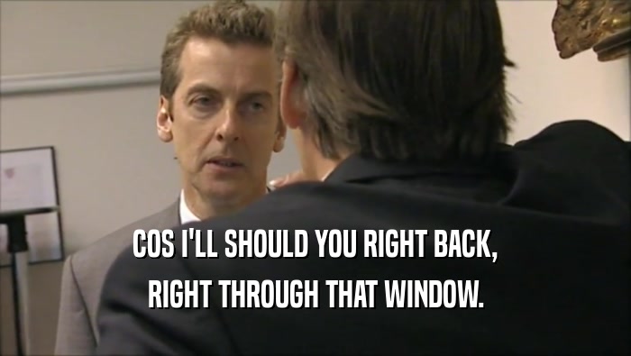 COS I'LL SHOULD YOU RIGHT BACK, RIGHT THROUGH THAT WINDOW. 