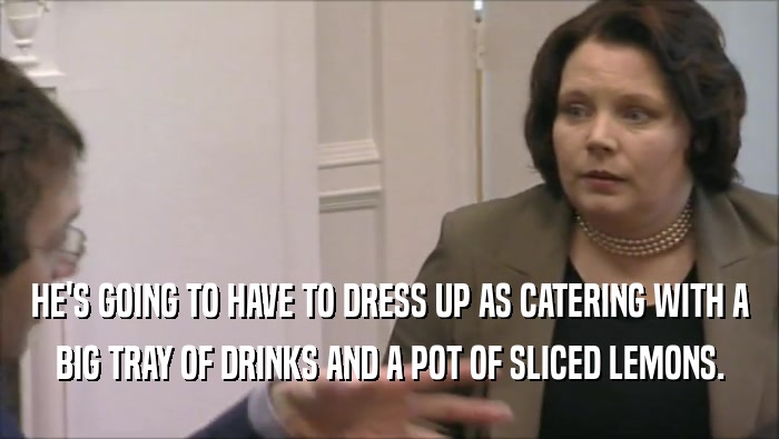 HE'S GOING TO HAVE TO DRESS UP AS CATERING WITH A BIG TRAY OF DRINKS AND A POT OF SLICED LEMONS. 