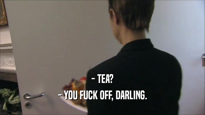 - TEA? - YOU FUCK OFF, DARLING. 