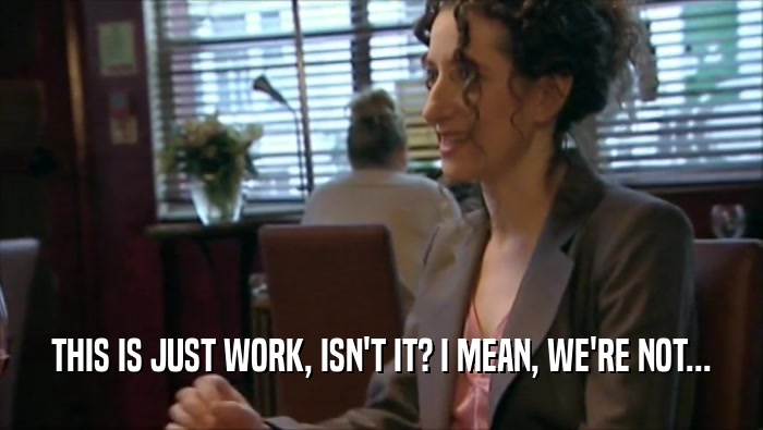 THIS IS JUST WORK, ISN'T IT? I MEAN, WE'RE NOT...  