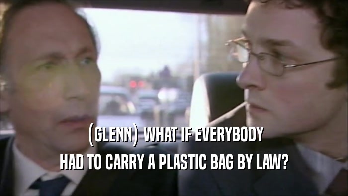 (GLENN) WHAT IF EVERYBODY
 HAD TO CARRY A PLASTIC BAG BY LAW?
 