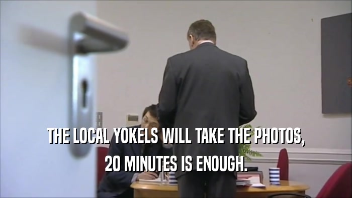 THE LOCAL YOKELS WILL TAKE THE PHOTOS, 20 MINUTES IS ENOUGH. 