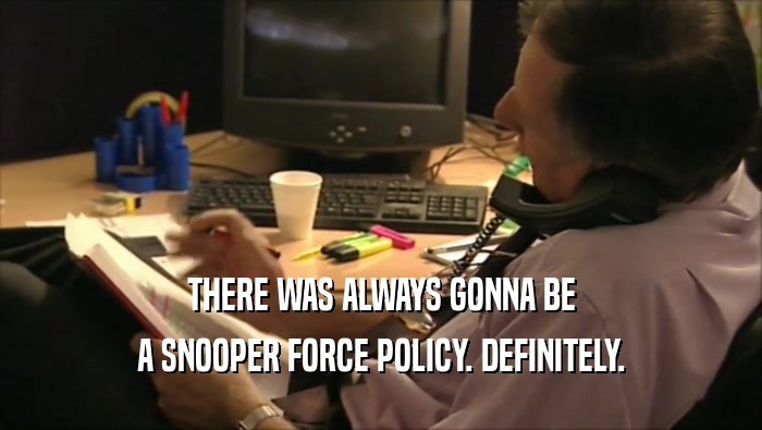 THERE WAS ALWAYS GONNA BE A SNOOPER FORCE POLICY. DEFINITELY. 
