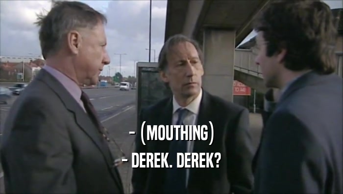 - (MOUTHING) - DEREK. DEREK? 