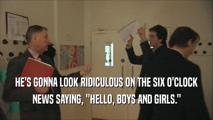 HE'S GONNA LOOK RIDICULOUS ON THE SIX O'CLOCK NEWS SAYING, ''HELLO, BOYS AND GIRLS.'' 