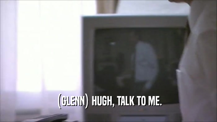 (GLENN) HUGH, TALK TO ME.  