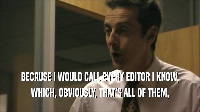 BECAUSE I WOULD CALL EVERY EDITOR I KNOW, WHICH, OBVIOUSLY, THAT'S ALL OF THEM, 