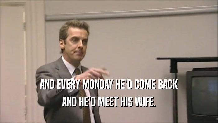 AND EVERY MONDAY HE'D COME BACK AND HE'D MEET HIS WIFE. 