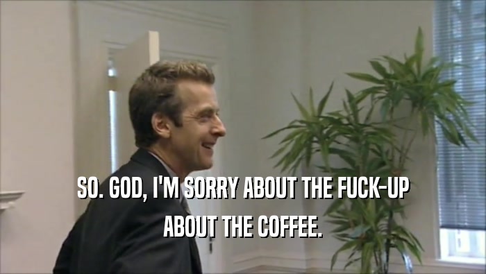 SO. GOD, I'M SORRY ABOUT THE FUCK-UP ABOUT THE COFFEE. 