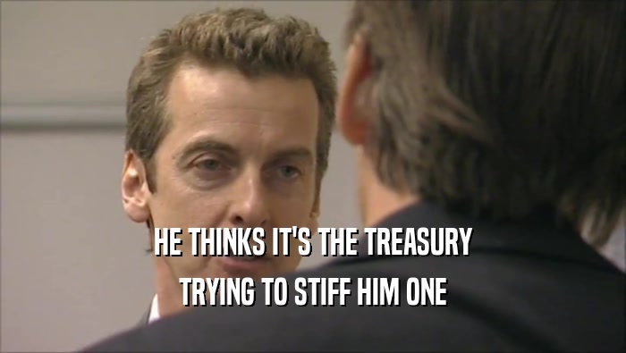 HE THINKS IT'S THE TREASURY TRYING TO STIFF HIM ONE 