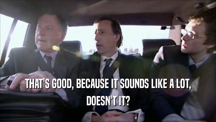 THAT'S GOOD, BECAUSE IT SOUNDS LIKE A LOT, DOESN'T IT? 
