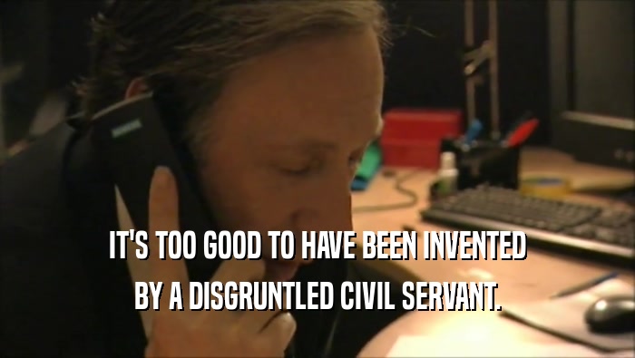 IT'S TOO GOOD TO HAVE BEEN INVENTED BY A DISGRUNTLED CIVIL SERVANT. 