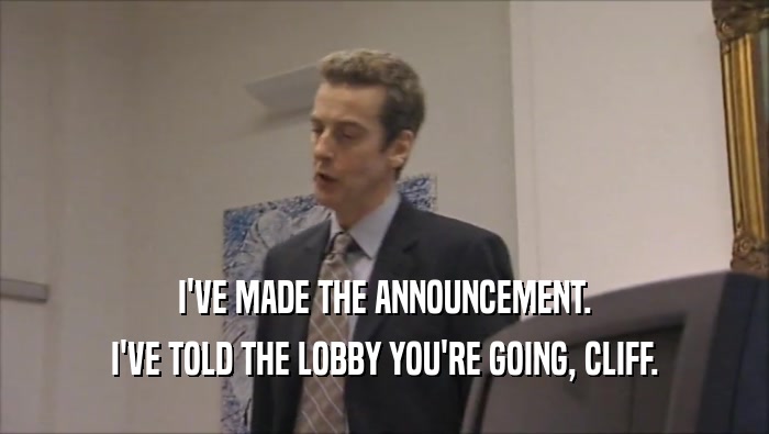 I'VE MADE THE ANNOUNCEMENT. I'VE TOLD THE LOBBY YOU'RE GOING, CLIFF. 