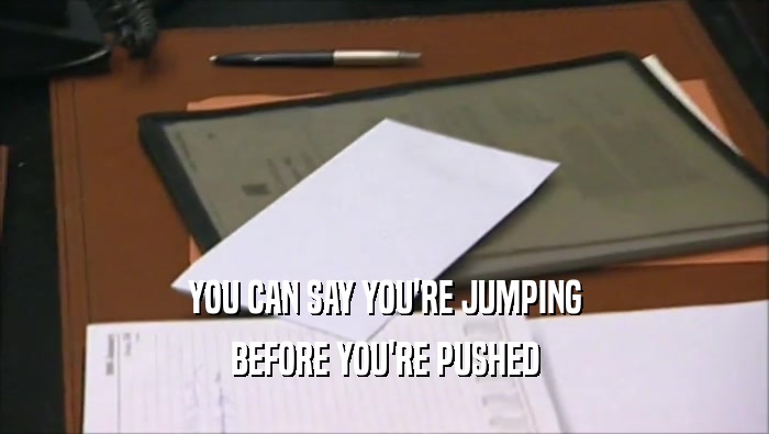 YOU CAN SAY YOU'RE JUMPING BEFORE YOU'RE PUSHED 