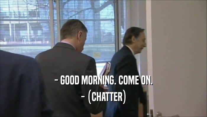 - GOOD MORNING. COME ON. - (CHATTER) 