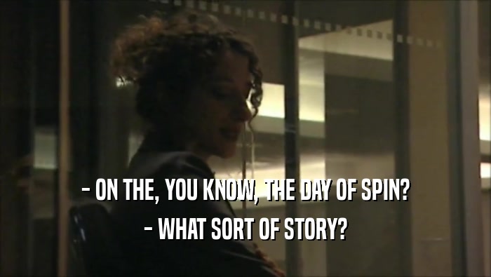 - ON THE, YOU KNOW, THE DAY OF SPIN? - WHAT SORT OF STORY? 