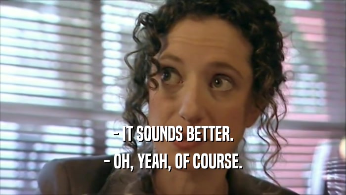 - IT SOUNDS BETTER. - OH, YEAH, OF COURSE. 