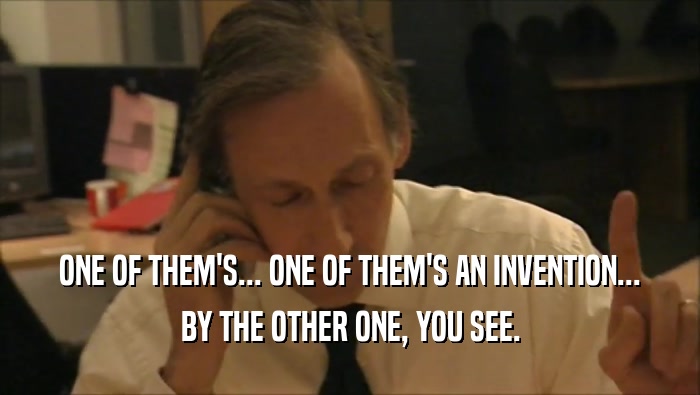 ONE OF THEM'S... ONE OF THEM'S AN INVENTION... BY THE OTHER ONE, YOU SEE. 
