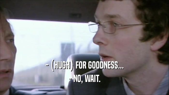 - (HUGH) FOR GOODNESS... - NO, WAIT. 