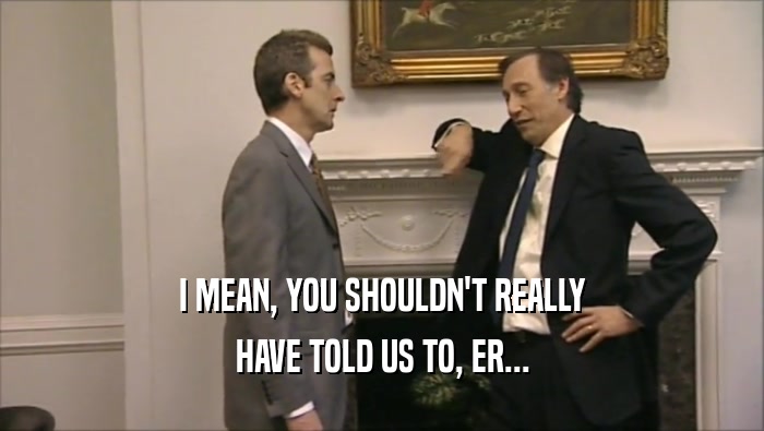 I MEAN, YOU SHOULDN'T REALLY HAVE TOLD US TO, ER... 
