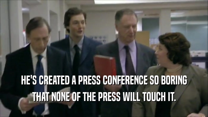 HE'S CREATED A PRESS CONFERENCE SO BORING THAT NONE OF THE PRESS WILL TOUCH IT. 