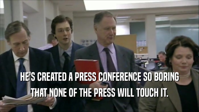 HE'S CREATED A PRESS CONFERENCE SO BORING THAT NONE OF THE PRESS WILL TOUCH IT. 