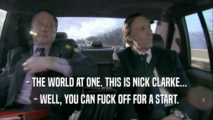 - THE WORLD AT ONE. THIS IS NICK CLARKE... - WELL, YOU CAN FUCK OFF FOR A START. 