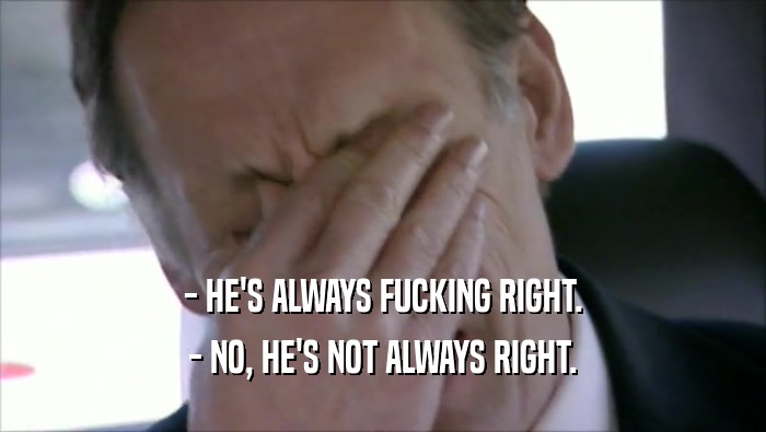 - HE'S ALWAYS FUCKING RIGHT. - NO, HE'S NOT ALWAYS RIGHT. 
