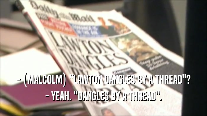 - (MALCOLM) ''LAWTON DANGLES BY A THREAD''? - YEAH. ''DANGLES BY A THREAD''. 
