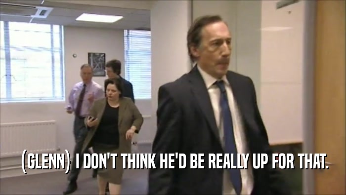 (GLENN) I DON'T THINK HE'D BE REALLY UP FOR THAT.  