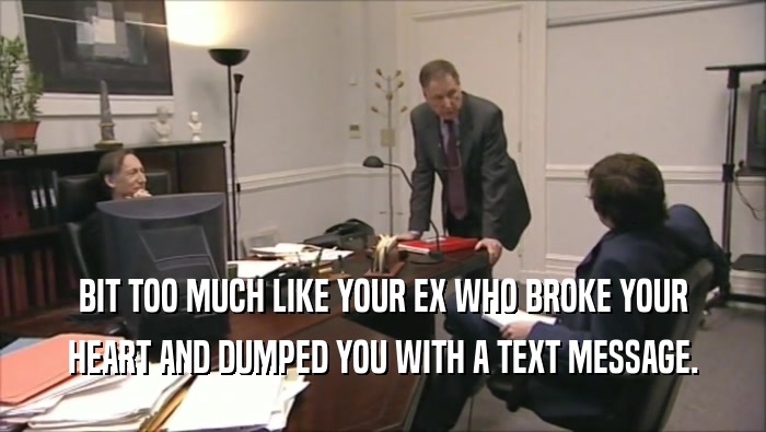 BIT TOO MUCH LIKE YOUR EX WHO BROKE YOUR HEART AND DUMPED YOU WITH A TEXT MESSAGE. 