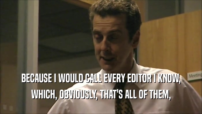 BECAUSE I WOULD CALL EVERY EDITOR I KNOW, WHICH, OBVIOUSLY, THAT'S ALL OF THEM, 