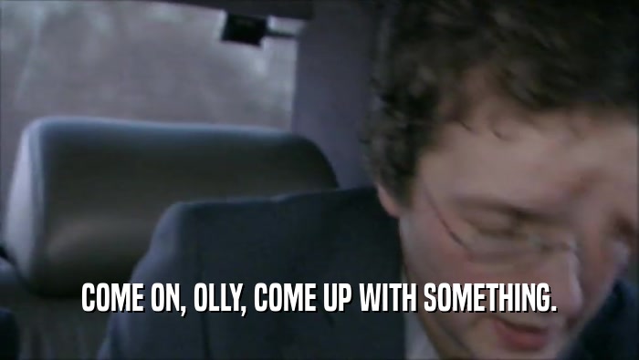 COME ON, OLLY, COME UP WITH SOMETHING.  