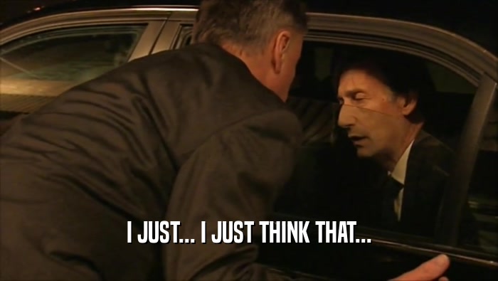 I JUST... I JUST THINK THAT...  