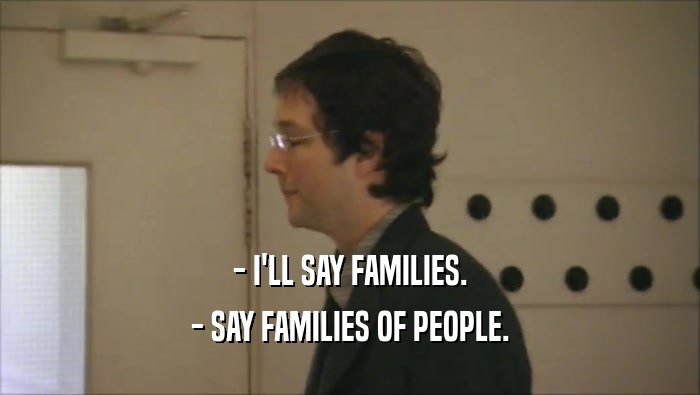 - I'LL SAY FAMILIES.
 - SAY FAMILIES OF PEOPLE.
 
