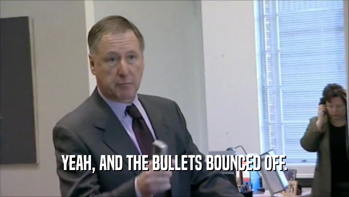 YEAH, AND THE BULLETS BOUNCED OFF.  