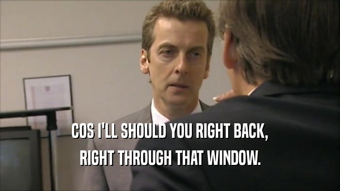 COS I'LL SHOULD YOU RIGHT BACK, RIGHT THROUGH THAT WINDOW. 