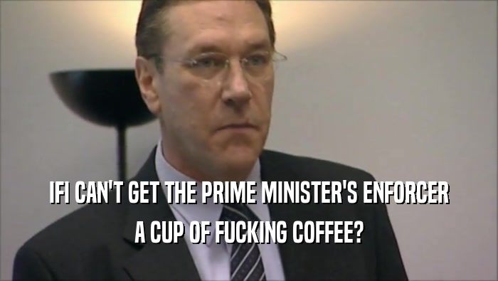 IFI CAN'T GET THE PRIME MINISTER'S ENFORCER A CUP OF FUCKING COFFEE? 