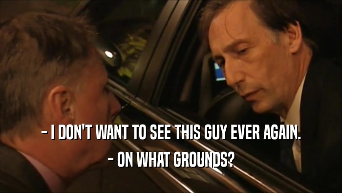 - I DON'T WANT TO SEE THIS GUY EVER AGAIN.
 - ON WHAT GROUNDS?
 