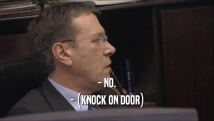 - NO. - (KNOCK ON DOOR) 