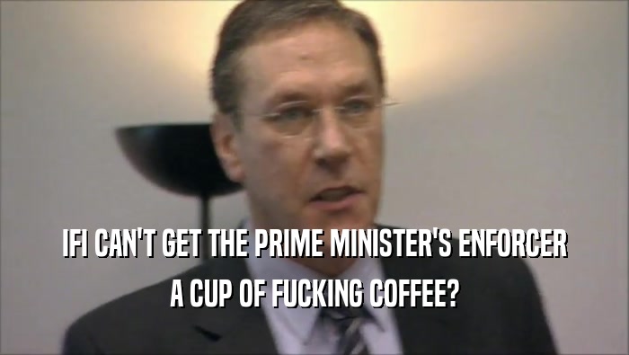 IFI CAN'T GET THE PRIME MINISTER'S ENFORCER A CUP OF FUCKING COFFEE? 