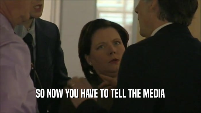 SO NOW YOU HAVE TO TELL THE MEDIA  