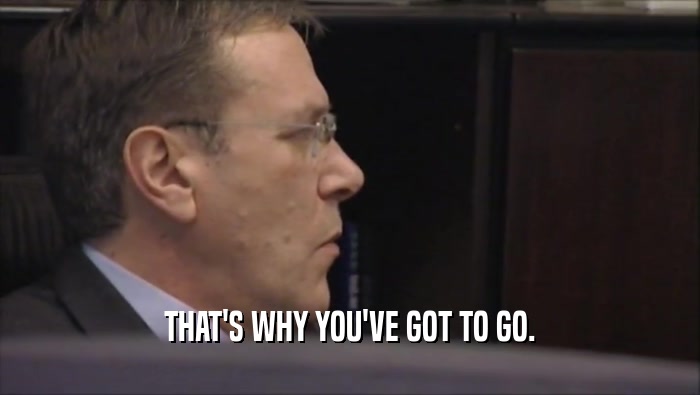 THAT'S WHY YOU'VE GOT TO GO.  
