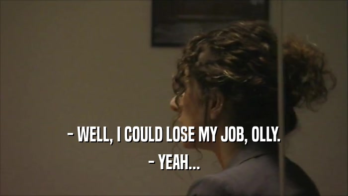 - WELL, I COULD LOSE MY JOB, OLLY. - YEAH... 