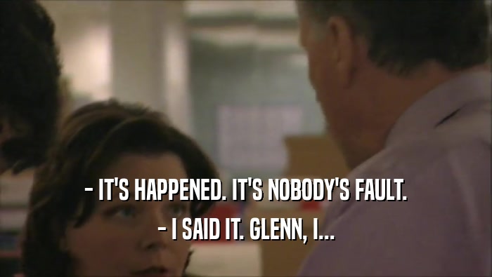 - IT'S HAPPENED. IT'S NOBODY'S FAULT. - I SAID IT. GLENN, I... 
