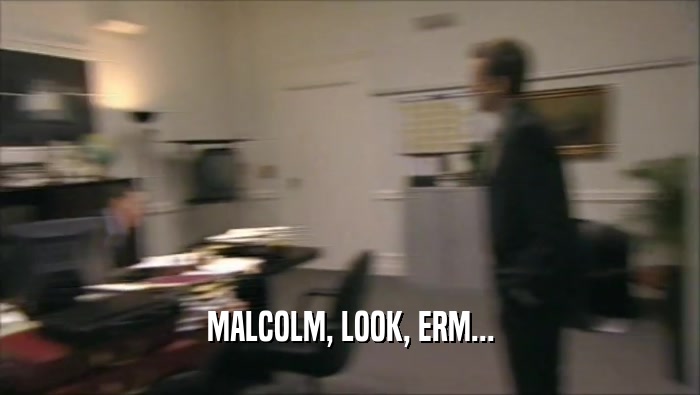 MALCOLM, LOOK, ERM...  