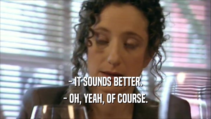 - IT SOUNDS BETTER. - OH, YEAH, OF COURSE. 