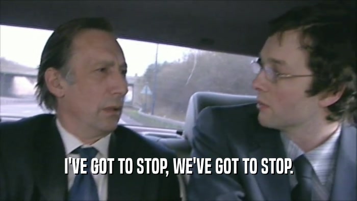 I'VE GOT TO STOP, WE'VE GOT TO STOP.  