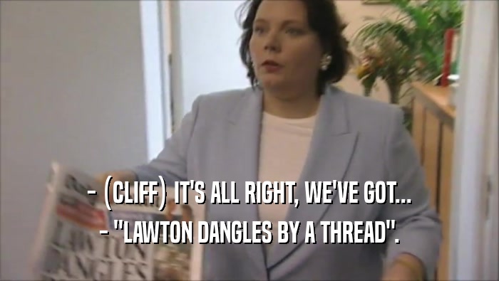 - (CLIFF) IT'S ALL RIGHT, WE'VE GOT... - ''LAWTON DANGLES BY A THREAD''. 