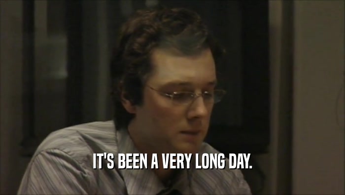IT'S BEEN A VERY LONG DAY.  